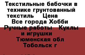 Текстильные бабочки в технике грунтованный текстиль. › Цена ­ 500 - Все города Хобби. Ручные работы » Куклы и игрушки   . Тюменская обл.,Тобольск г.